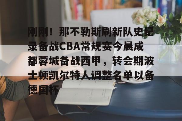 yy易游官方在线入口页面关于刚刚！那不勒斯刷新队史纪录备战CBA常规赛今晨成都蓉城备战西甲，转会期波士顿凯尔特人调整名单以备德国杯的信息