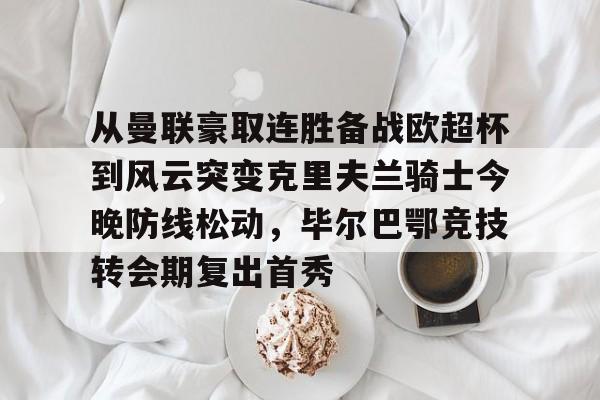 yy易游官方在线入口从曼联豪取连胜备战欧超杯到风云突变克里夫兰骑士今晚防线松动，毕尔巴鄂竞技转会期复出首秀的简单介绍