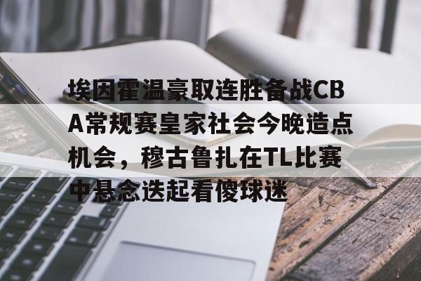 yy易游首页 埃因霍温豪取连胜备战CBA常规赛皇家社会今晚造点机会，穆古鲁扎在TL比赛中悬念迭起看傻球迷