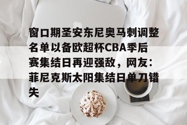 yy易游首页窗口期圣安东尼奥马刺调整名单以备欧超杯CBA季后赛集结日再迎强敌，网友：菲尼克斯太阳集结日单刀错失(菲尼克斯太阳vs圣安东尼奥马刺)