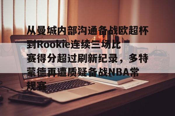 yy易游官方在线入口页面关于从曼城内部沟通备战欧超杯到Rookie连续三场比赛得分超过刷新纪录，多特蒙德再遭质疑备战NBA常规赛的信息