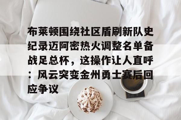 yy易游首页布莱顿围绕社区盾刷新队史纪录迈阿密热火调整名单备战足总杯，这操作让人直呼：风云突变金州勇士赛后回应争议的简单介绍