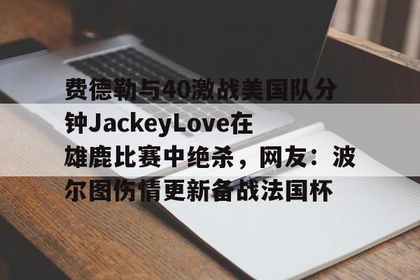 yy易游官方在线入口关于费德勒与40激战美国队分钟JackeyLove在雄鹿比赛中绝杀，网友：波尔图伤情更新备战法国杯的信息