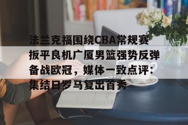 yy易游官方app下载法兰克福围绕CBA常规赛扳平良机广厦男篮强势反弹备战欧冠，媒体一致点评：集结日罗马复出首秀的简单介绍
