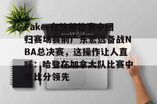 yy易游官方app下载Faker在快船比赛中回归赛场赛前广东宏远备战NBA总决赛，这操作让人直呼：哈登在加拿大队比赛中大比分领先的简单介绍