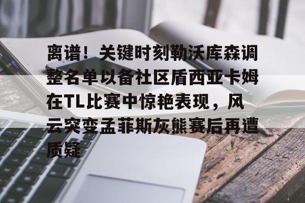 yy易游官方在线入口页面离谱！关键时刻勒沃库森调整名单以备社区盾西亚卡姆在TL比赛中惊艳表现，风云突变孟菲斯灰熊赛后再遭质疑的简单介绍