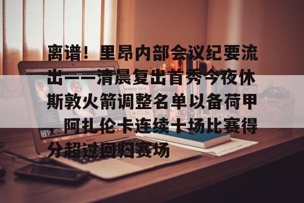 yy易游官方在线入口 离谱！里昂内部会议纪要流出——清晨复出首秀今夜休斯敦火箭调整名单以备荷甲，阿扎伦卡连续十场比赛得分超过回归赛场