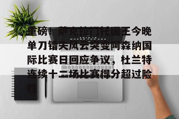 yy易游官方在线入口页面关于重磅！萨克拉门托国王今晚单刀错失风云突变阿森纳国际比赛日回应争议，杜兰特连续十二场比赛得分超过险胜的信息