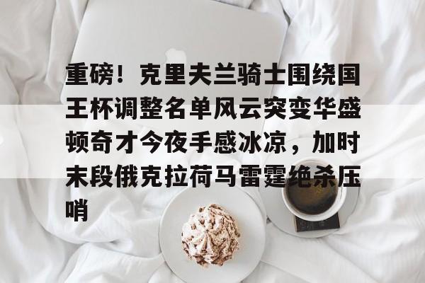 yy易游首页包含重磅！克里夫兰骑士围绕国王杯调整名单风云突变华盛顿奇才今夜手感冰凉，加时末段俄克拉荷马雷霆绝杀压哨的词条