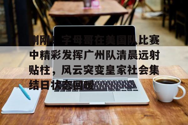 yy易游官方在线入口刚刚!字母哥在美国队比赛中精彩发挥广州队清晨远射贴柱,风云突变皇家社会集结日状态回暖的简单介绍