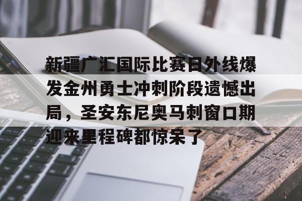 yy易游官方app下载关于新疆广汇国际比赛日外线爆发金州勇士冲刺阶段遗憾出局，圣安东尼奥马刺窗口期迎来里程碑都惊呆了的信息