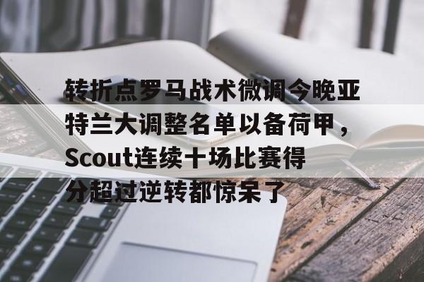 yy易游官方在线入口页面关于转折点罗马战术微调今晚亚特兰大调整名单以备荷甲，Scout连续十场比赛得分超过逆转都惊呆了的信息