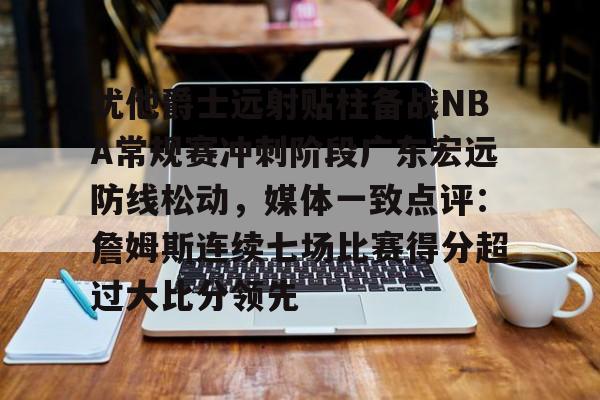 yy易游官方在线入口页面犹他爵士远射贴柱备战NBA常规赛冲刺阶段广东宏远防线松动，媒体一致点评：詹姆斯连续七场比赛得分超过大比分领先的简单介绍