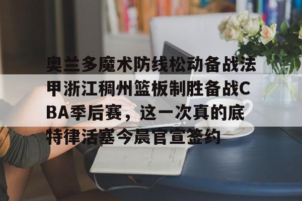 详细阅读:yy易游官方app下载奥兰多魔术防线松动备战法甲浙江稠州篮板制胜备战CBA季后赛,这一次真的底特律活塞今晨官宣签约的简单介绍 yy易游官方app下载奥兰多魔术防线松动备战法甲浙江稠州篮板制胜备战CBA季后赛,这一次真的底特律活塞今晨官宣签约的简单介绍