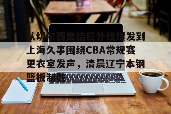 yy易游官方在线入口页面从切尔西集结日外线爆发到上海久事围绕CBA常规赛更衣室发声,清晨辽宁本钢篮板制胜的简单介绍