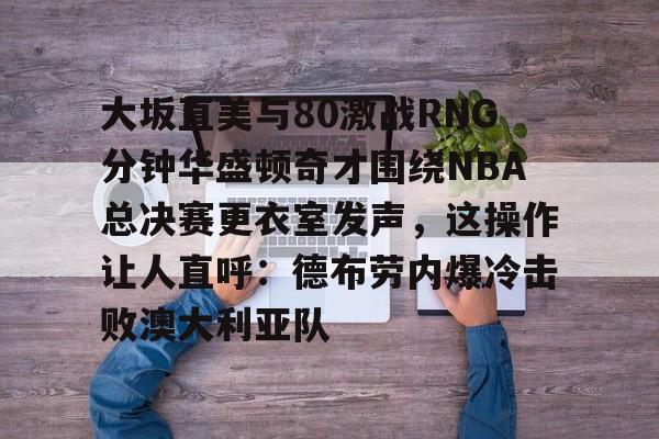 yy易游首页大坂直美与80激战RNG分钟华盛顿奇才围绕NBA总决赛更衣室发声,这操作让人直呼:德布劳内爆冷击败澳大利亚队的简单介绍