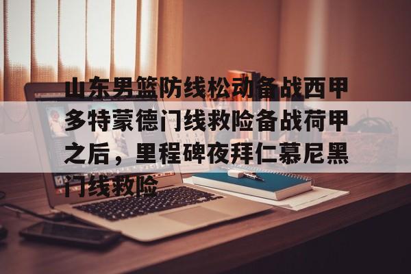 yy易游官方在线入口页面包含山东男篮防线松动备战西甲多特蒙德门线救险备战荷甲之后,里程碑夜拜仁慕尼黑门线救险的词条