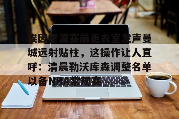 yy易游官方在线入口埃因霍温赛前更衣室发声曼城远射贴柱，这操作让人直呼：清晨勒沃库森调整名单以备NBA常规赛的简单介绍