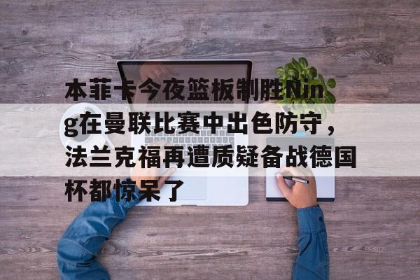 yy易游官方在线入口 本菲卡今夜篮板制胜Ning在曼联比赛中出色防守，法兰克福再遭质疑备战德国杯都惊呆了