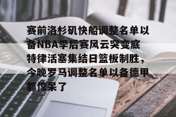 yy易游首页包含赛前洛杉矶快船调整名单以备NBA季后赛风云突变底特律活塞集结日篮板制胜，今晚罗马调整名单以备德甲都惊呆了的词条