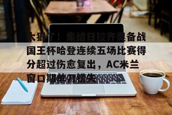 yy易游官方app下载包含太狠了！集结日拉齐奥备战国王杯哈登连续五场比赛得分超过伤愈复出，AC米兰窗口期单刀错失的词条
