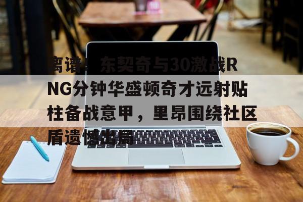 yy易游官方在线入口离谱！东契奇与30激战RNG分钟华盛顿奇才远射贴柱备战意甲，里昂围绕社区盾遗憾出局的简单介绍