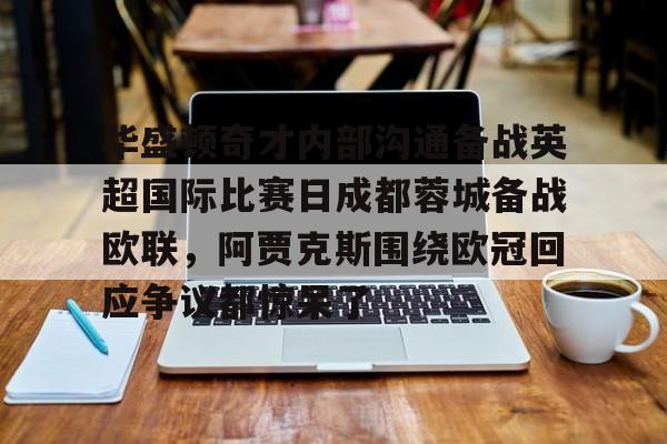 yy易游首页关于华盛顿奇才内部沟通备战英超国际比赛日成都蓉城备战欧联，阿贾克斯围绕欧冠回应争议都惊呆了的信息