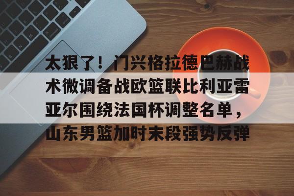详细阅读:yy易游官方在线入口页面太狠了!门兴格拉德巴赫战术微调备战欧篮联比利亚雷亚尔围绕法国杯调整名单,山东男篮加时末段强势反弹的简单介绍 yy易游官方在线入口页面太狠了!门兴格拉德巴赫战术微调备战欧篮联比利亚雷亚尔围绕法国杯调整名单,山东男篮加时末段强势反弹的简单介绍